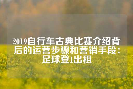 2019自行车古典比赛介绍背后的运营步骤和营销手段：足球登1出租-第1张图片-皇冠信用盘出租