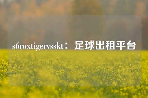 s6roxtigervsskt：足球出租平台