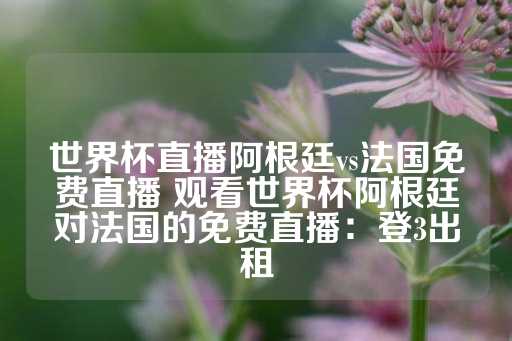 世界杯直播阿根廷vs法国免费直播 观看世界杯阿根廷对法国的免费直播：登3出租