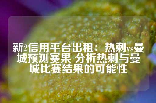 新2信用平台出租：热刺vs曼城预测赛果 分析热刺与曼城比赛结果的可能性