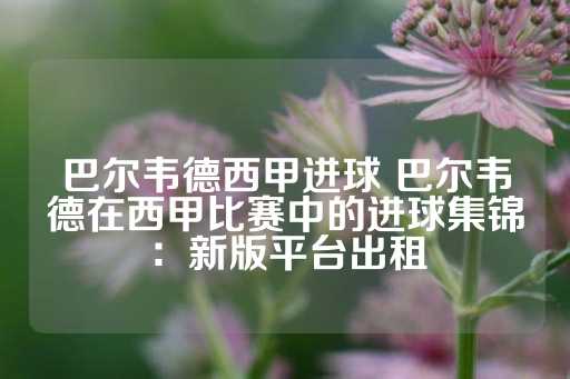 巴尔韦德西甲进球 巴尔韦德在西甲比赛中的进球集锦：新版平台出租-第1张图片-皇冠信用盘出租