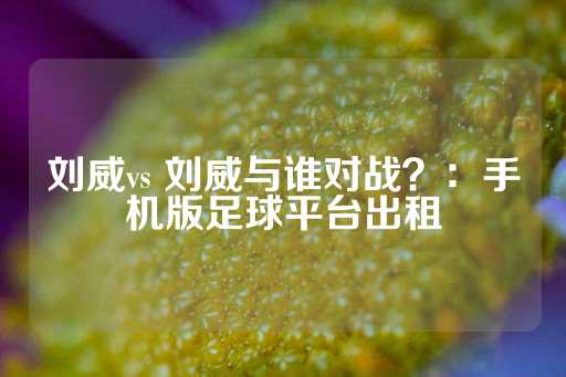 刘威vs 刘威与谁对战？：手机版足球平台出租-第1张图片-皇冠信用盘出租