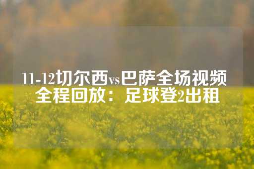 11-12切尔西vs巴萨全场视频 全程回放：足球登2出租-第1张图片-皇冠信用盘出租