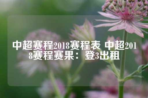 中超赛程2018赛程表 中超2018赛程赛果：登3出租