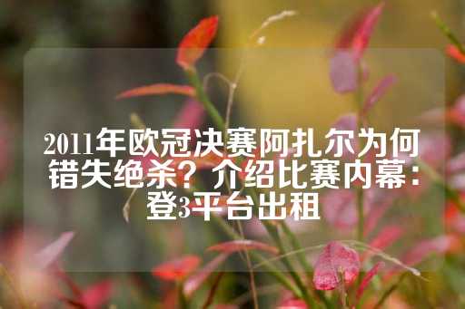 2011年欧冠决赛阿扎尔为何错失绝杀？介绍比赛内幕：登3平台出租