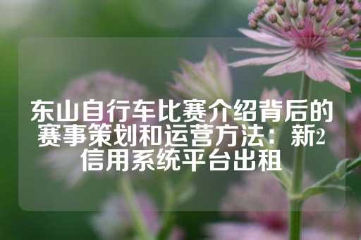 东山自行车比赛介绍背后的赛事策划和运营方法：新2信用系统平台出租-第1张图片-皇冠信用盘出租