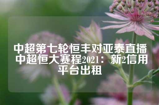 中超第七轮恒丰对亚泰直播 中超恒大赛程2021：新2信用平台出租