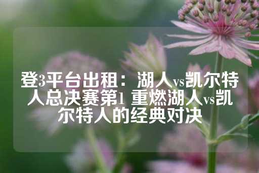 登3平台出租：湖人vs凯尔特人总决赛第1 重燃湖人vs凯尔特人的经典对决-第1张图片-皇冠信用盘出租