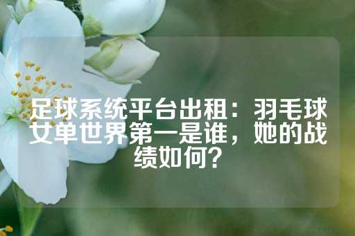 足球系统平台出租：羽毛球女单世界第一是谁，她的战绩如何？-第1张图片-皇冠信用盘出租