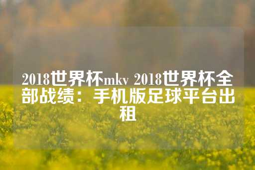 2018世界杯mkv 2018世界杯全部战绩：手机版足球平台出租-第1张图片-皇冠信用盘出租