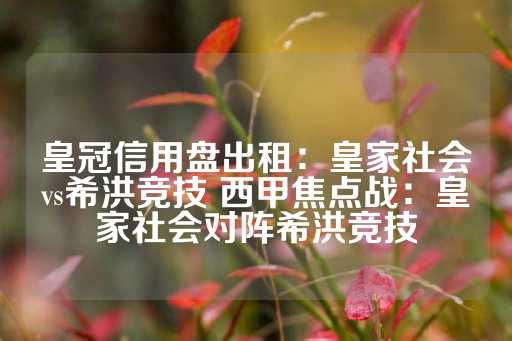 皇冠信用盘出租：皇家社会vs希洪竞技 西甲焦点战：皇家社会对阵希洪竞技-第1张图片-皇冠信用盘出租