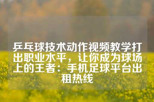 乒乓球技术动作视频教学打出职业水平，让你成为球场上的王者：手机足球平台出租热线-第1张图片-皇冠信用盘出租