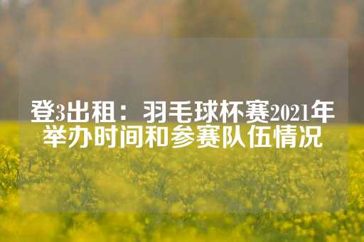 登3出租：羽毛球杯赛2021年举办时间和参赛队伍情况