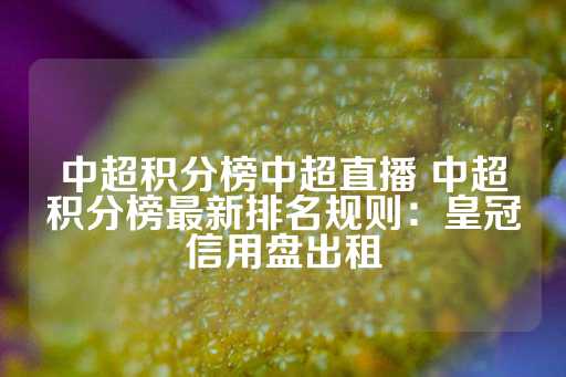 中超积分榜中超直播 中超积分榜最新排名规则：皇冠信用盘出租