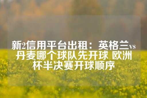 新2信用平台出租：英格兰vs丹麦哪个球队先开球 欧洲杯半决赛开球顺序-第1张图片-皇冠信用盘出租