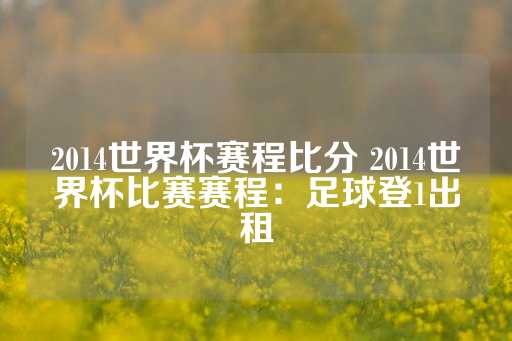 2014世界杯赛程比分 2014世界杯比赛赛程：足球登1出租-第1张图片-皇冠信用盘出租