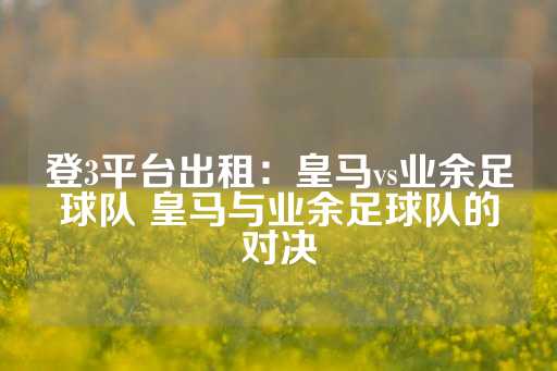 登3平台出租：皇马vs业余足球队 皇马与业余足球队的对决-第1张图片-皇冠信用盘出租