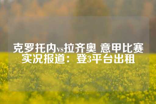 克罗托内vs拉齐奥 意甲比赛实况报道：登3平台出租-第1张图片-皇冠信用盘出租