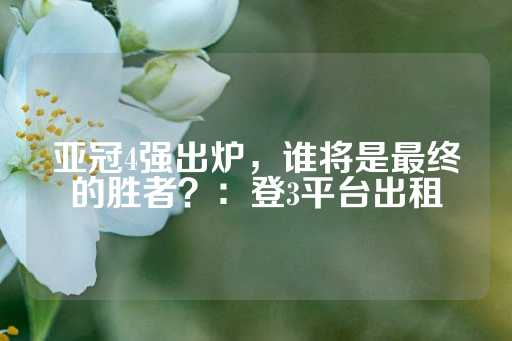 亚冠4强出炉，谁将是最终的胜者？：登3平台出租-第1张图片-皇冠信用盘出租