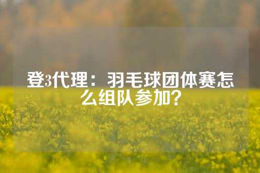 登3代理：羽毛球团体赛怎么组队参加？