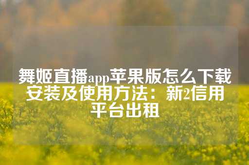 舞姬直播app苹果版怎么下载安装及使用方法：新2信用平台出租