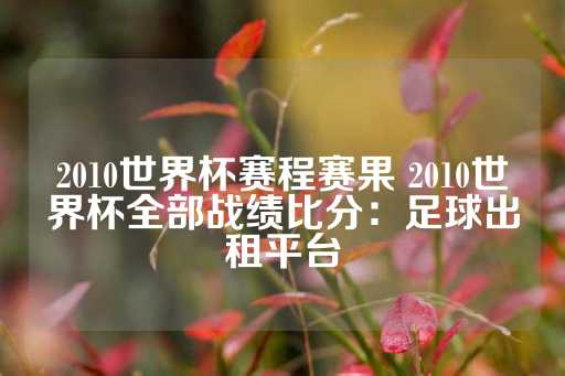 2010世界杯赛程赛果 2010世界杯全部战绩比分：足球出租平台-第1张图片-皇冠信用盘出租