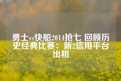 勇士vs快船2014抢七 回顾历史经典比赛：新2信用平台出租