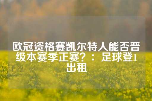 欧冠资格赛凯尔特人能否晋级本赛季正赛？：足球登1出租