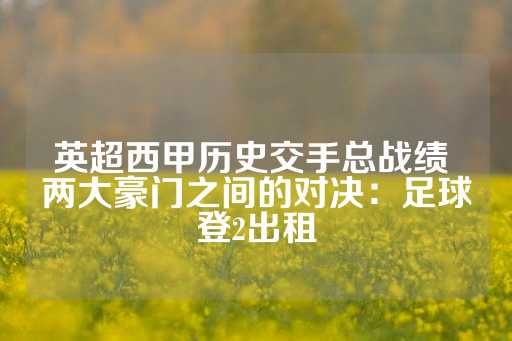 英超西甲历史交手总战绩 两大豪门之间的对决：足球登2出租