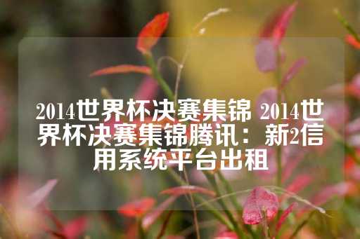 2014世界杯决赛集锦 2014世界杯决赛集锦腾讯：新2信用系统平台出租