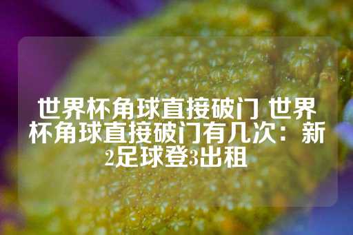 世界杯角球直接破门 世界杯角球直接破门有几次：新2足球登3出租-第1张图片-皇冠信用盘出租