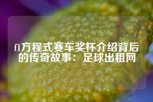 f1方程式赛车奖杯介绍背后的传奇故事：足球出租网-第1张图片-皇冠信用盘出租