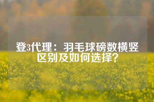 登3代理：羽毛球磅数横竖区别及如何选择？-第1张图片-皇冠信用盘出租