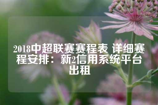 2018中超联赛赛程表 详细赛程安排：新2信用系统平台出租-第1张图片-皇冠信用盘出租