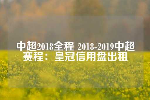 中超2018全程 2018-2019中超赛程：皇冠信用盘出租-第1张图片-皇冠信用盘出租