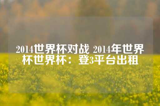 2014世界杯对战 2014年世界杯世界杯：登3平台出租-第1张图片-皇冠信用盘出租