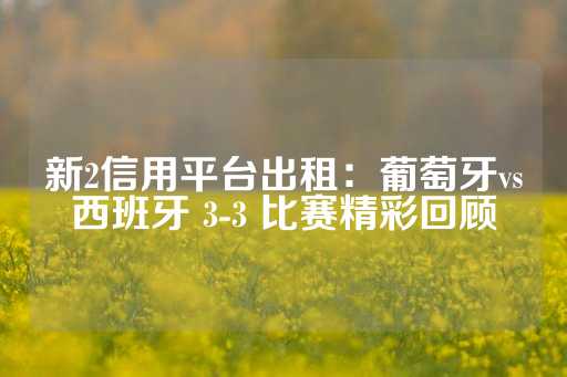 新2信用平台出租：葡萄牙vs西班牙 3-3 比赛精彩回顾-第1张图片-皇冠信用盘出租