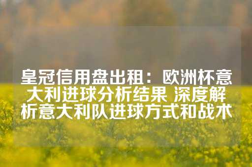 皇冠信用盘出租：欧洲杯意大利进球分析结果 深度解析意大利队进球方式和战术-第1张图片-皇冠信用盘出租