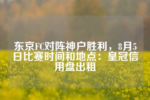 东京FC对阵神户胜利，8月5日比赛时间和地点：皇冠信用盘出租-第1张图片-皇冠信用盘出租