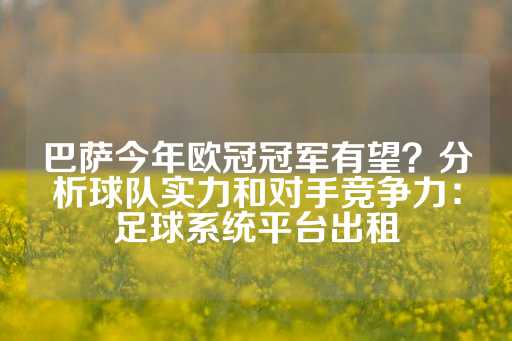 巴萨今年欧冠冠军有望？分析球队实力和对手竞争力：足球系统平台出租