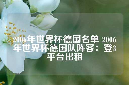 2006年世界杯德国名单 2006年世界杯德国队阵容：登3平台出租-第1张图片-皇冠信用盘出租