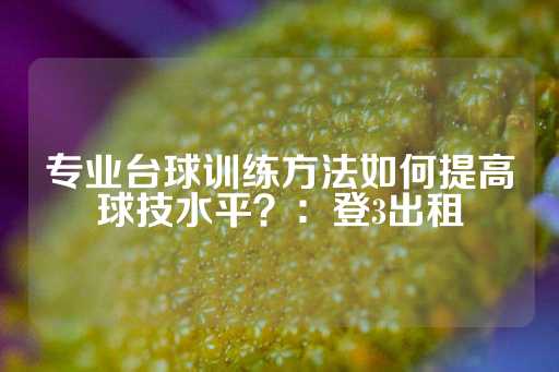 专业台球训练方法如何提高球技水平？：登3出租-第1张图片-皇冠信用盘出租