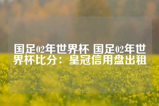 国足02年世界杯 国足02年世界杯比分：皇冠信用盘出租-第1张图片-皇冠信用盘出租