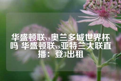 华盛顿联vs奥兰多城世界杯吗 华盛顿联vs亚特兰大联直播：登3出租