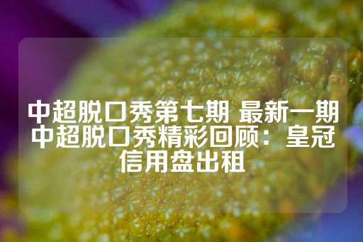 中超脱口秀第七期 最新一期中超脱口秀精彩回顾：皇冠信用盘出租-第1张图片-皇冠信用盘出租