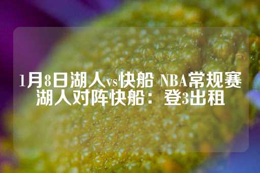 1月8日湖人vs快船 NBA常规赛湖人对阵快船：登3出租-第1张图片-皇冠信用盘出租