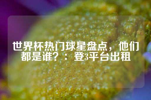 世界杯热门球星盘点，他们都是谁？：登3平台出租-第1张图片-皇冠信用盘出租