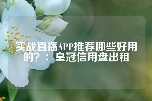 实战直播APP推荐哪些好用的？：皇冠信用盘出租