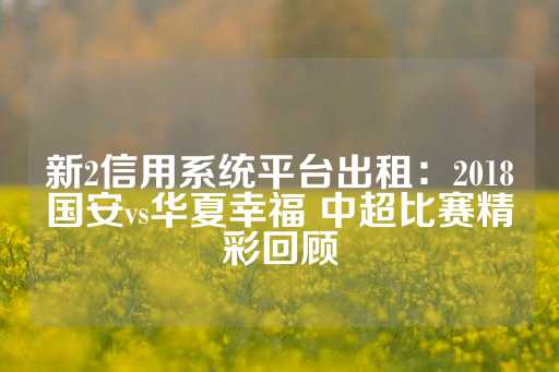 新2信用系统平台出租：2018国安vs华夏幸福 中超比赛精彩回顾-第1张图片-皇冠信用盘出租