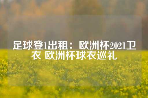 足球登1出租：欧洲杯2021卫衣 欧洲杯球衣巡礼-第1张图片-皇冠信用盘出租